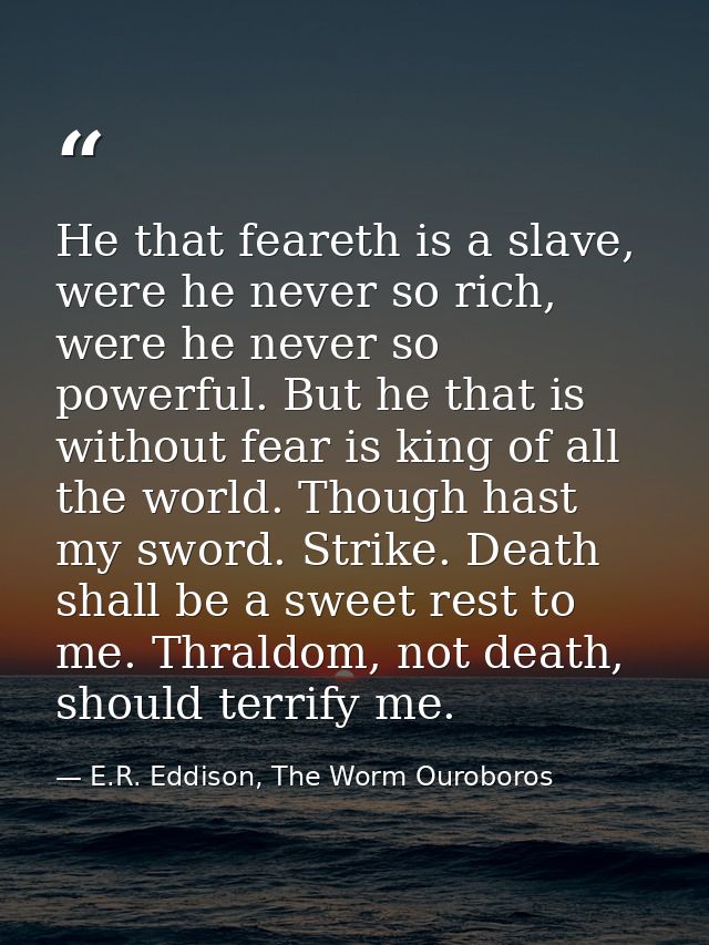 He that feareth is a slave, were he never so rich, were he never so powerful. But he that is without fear is king of all — E.R. Eddison, The Worm Ouroboros