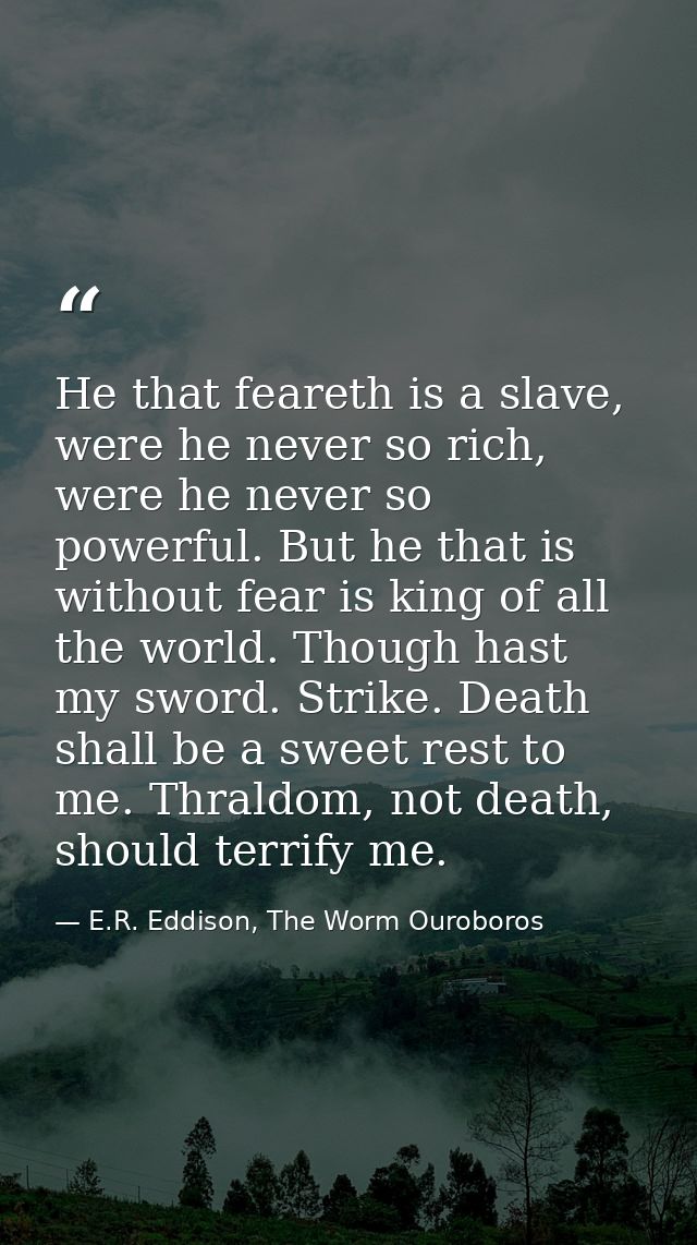 He that feareth is a slave, were he never so rich, were he never so powerful. But he that is without fear is king of all — E.R. Eddison, The Worm Ouroboros