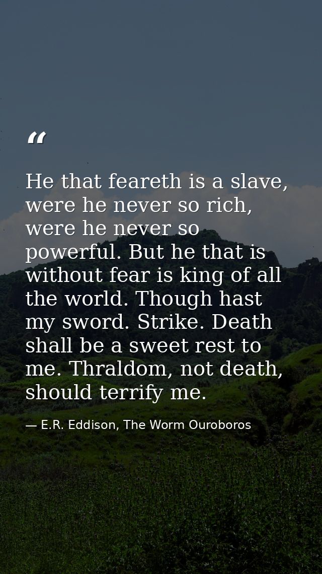 He that feareth is a slave, were he never so rich, were he never so powerful. But he that is without fear is king of all — E.R. Eddison, The Worm Ouroboros