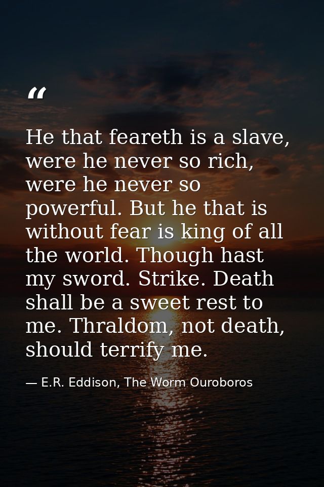 He that feareth is a slave, were he never so rich, were he never so powerful. But he that is without fear is king of all — E.R. Eddison, The Worm Ouroboros