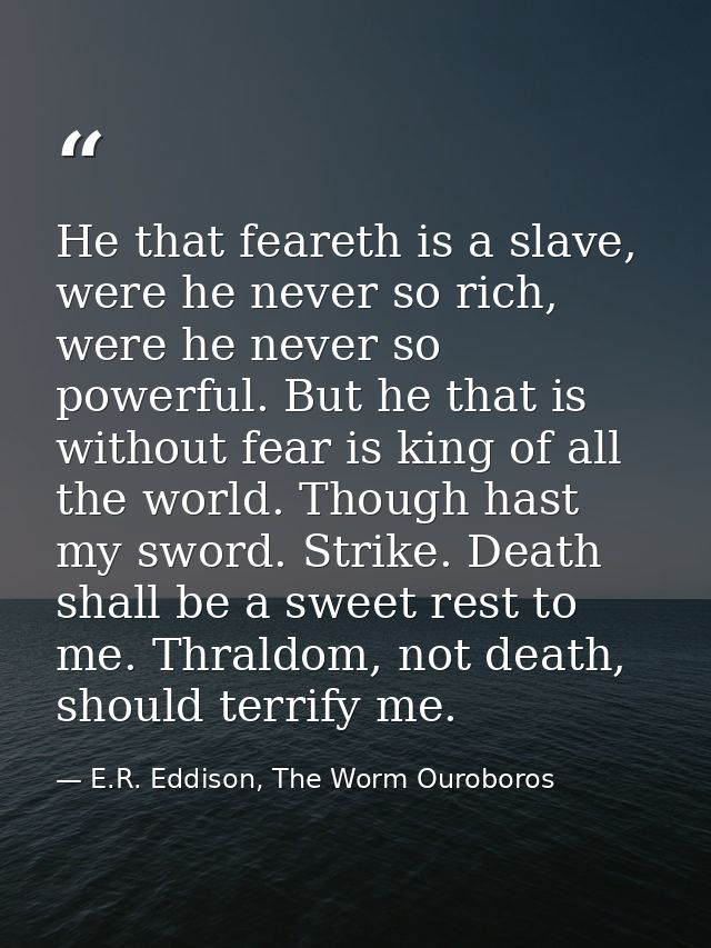 He that feareth is a slave, were he never so rich, were he never so powerful. But he that is without fear is king of all — E.R. Eddison, The Worm Ouroboros