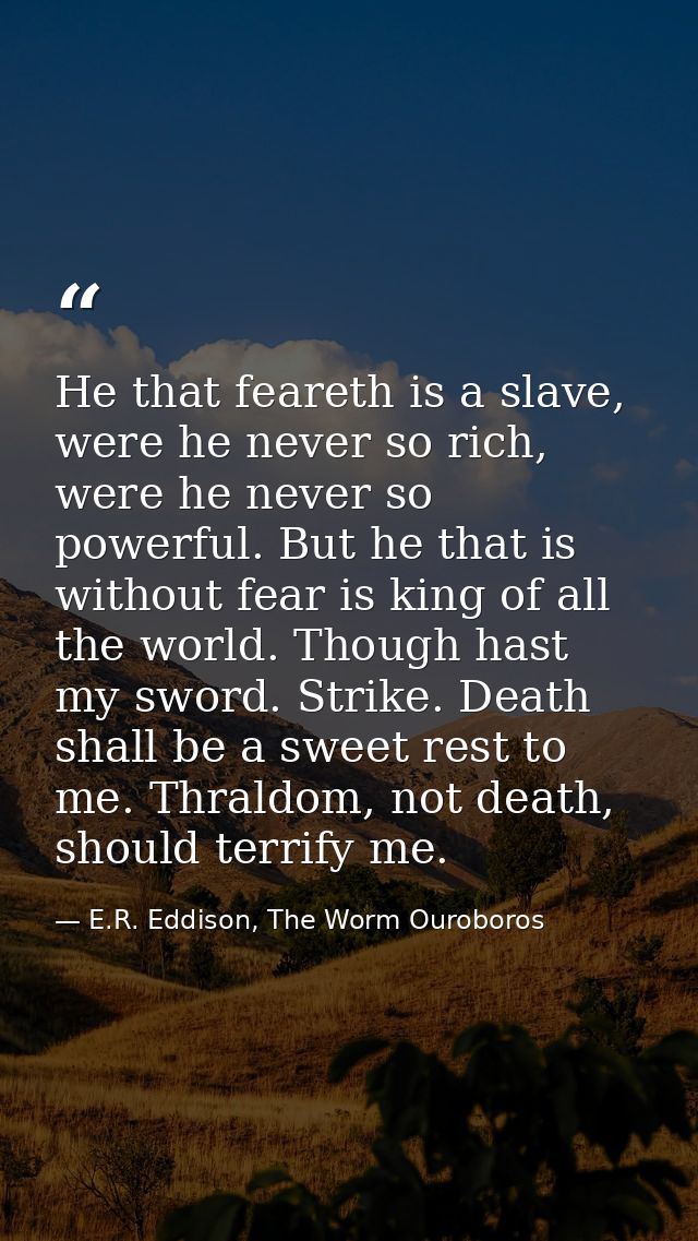 He that feareth is a slave, were he never so rich, were he never so powerful. But he that is without fear is king of all — E.R. Eddison, The Worm Ouroboros