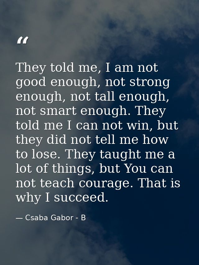 They told me, I am not good enough, not strong enough, not tall enough, not smart enough. They told me I can not win, bu — Csaba Gabor - B
