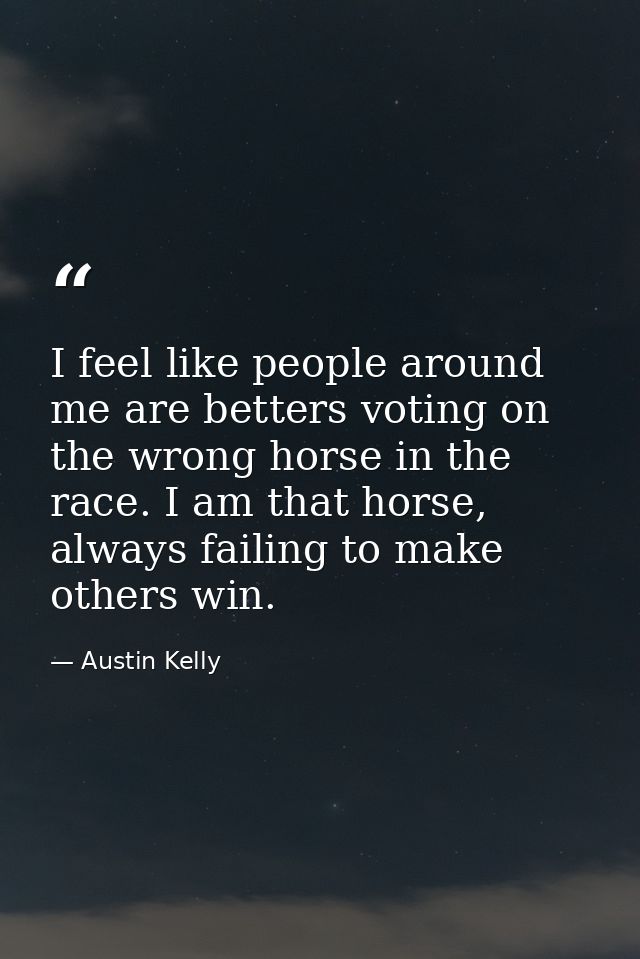 I feel like people around me are betters voting on the wrong horse in the race. I am that horse, always failing to make  — Austin Kelly