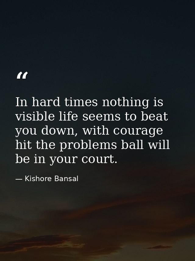 In hard times nothing is visible life seems to beat you down, with courage hit the problems ball will be in your court. — Kishore Bansal