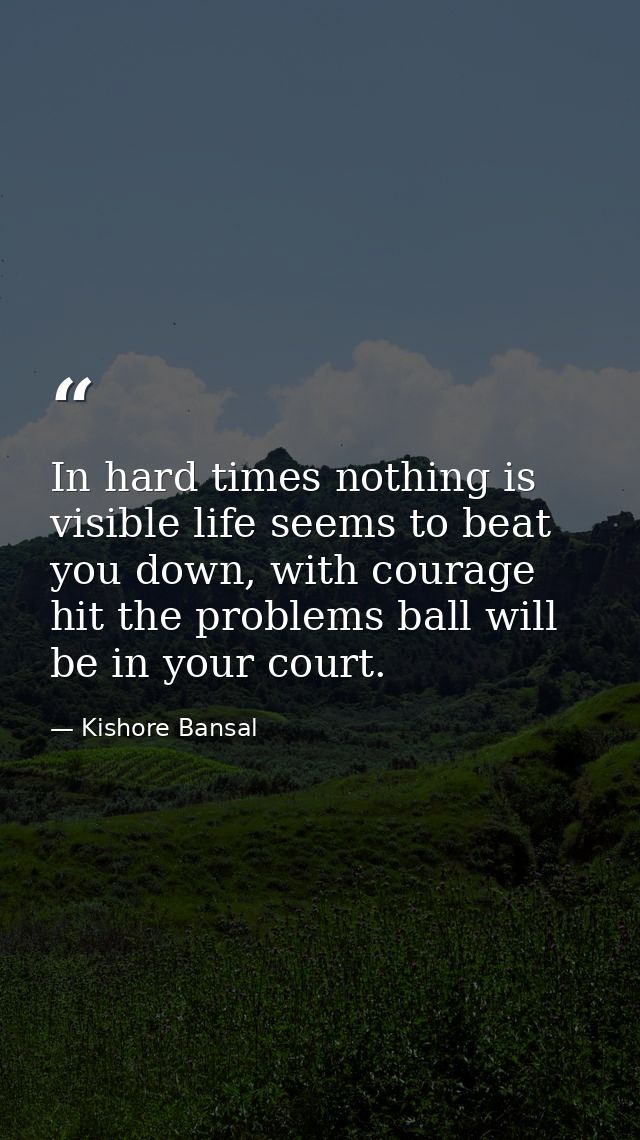 In hard times nothing is visible life seems to beat you down, with courage hit the problems ball will be in your court. — Kishore Bansal