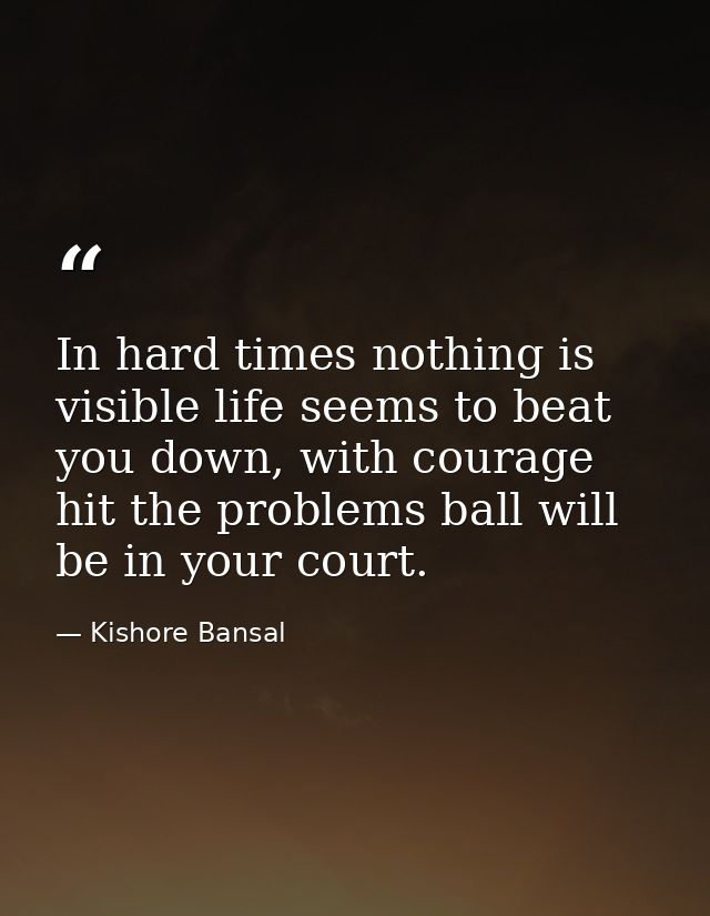 In hard times nothing is visible life seems to beat you down, with courage hit the problems ball will be in your court. — Kishore Bansal