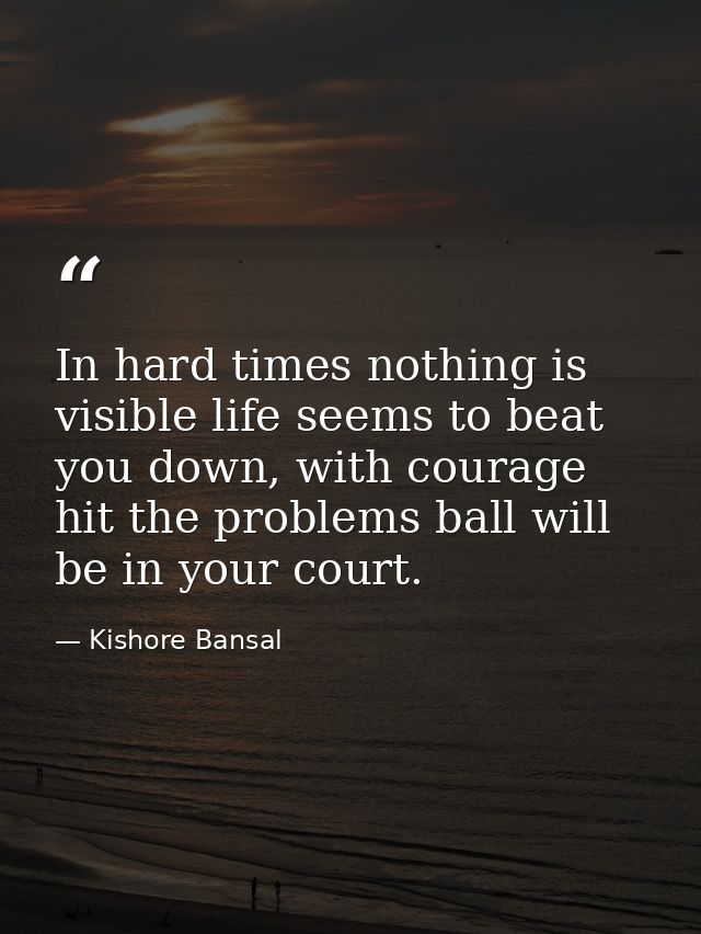 In hard times nothing is visible life seems to beat you down, with courage hit the problems ball will be in your court. — Kishore Bansal