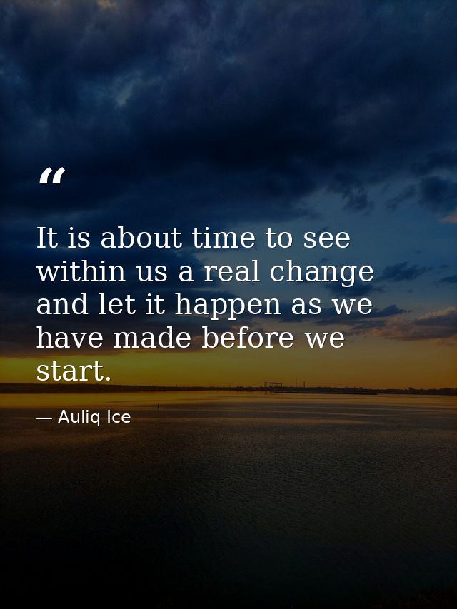It is about time to see within us a real change and let it happen as we have made before we start. — Auliq Ice