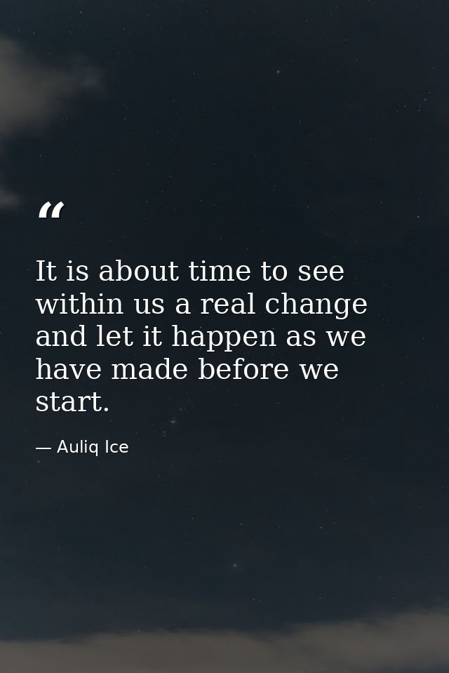 It is about time to see within us a real change and let it happen as we have made before we start. — Auliq Ice