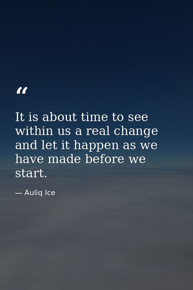 It is about time to see within us a real change and let it happen as we have made before we start. — Auliq Ice