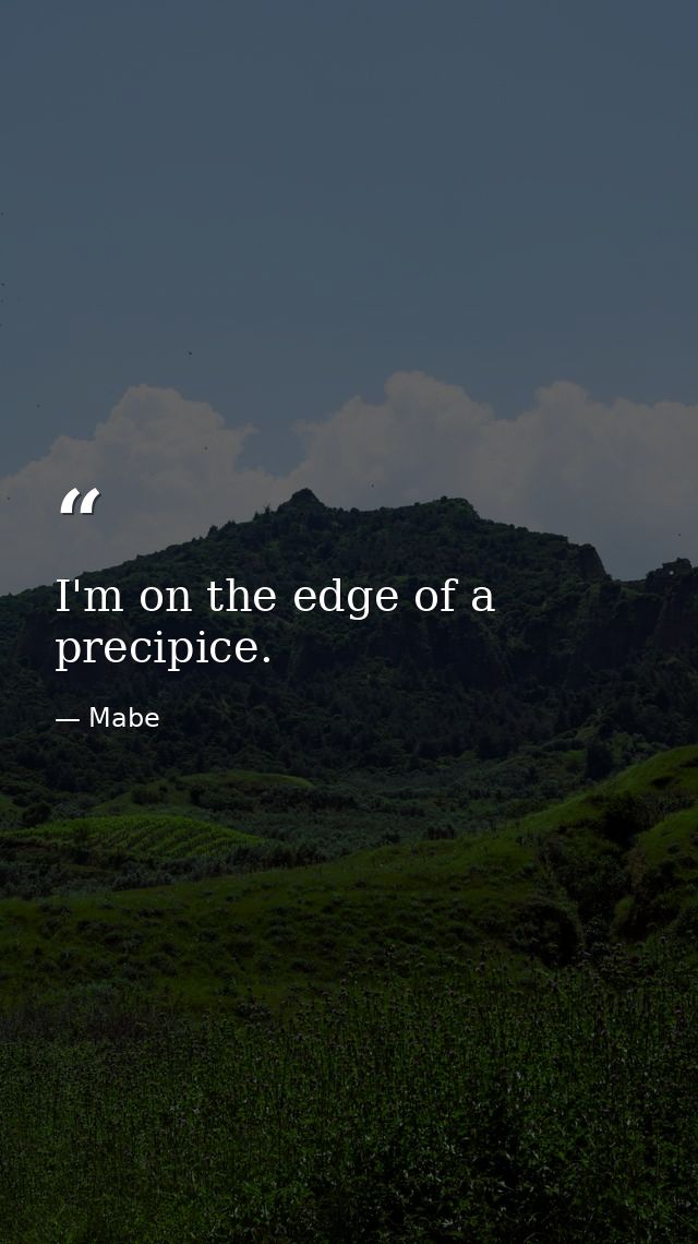 I'm on the edge of a precipice. — Mabe