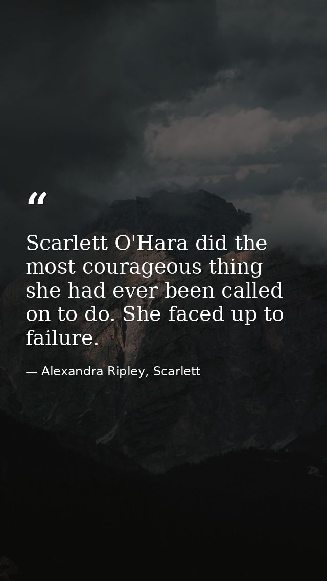 Scarlett O'Hara did the most courageous thing she had ever been called on to do. She faced up to failure. — Alexandra Ripley, Scarlett