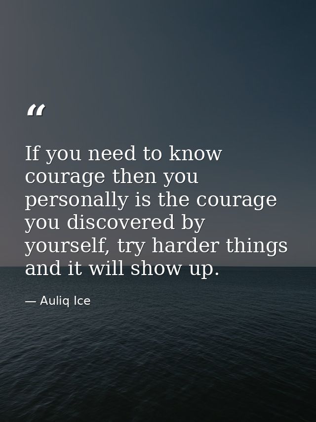 If you need to know courage then you personally is the courage you discovered by yourself, try harder things and it will — Auliq Ice