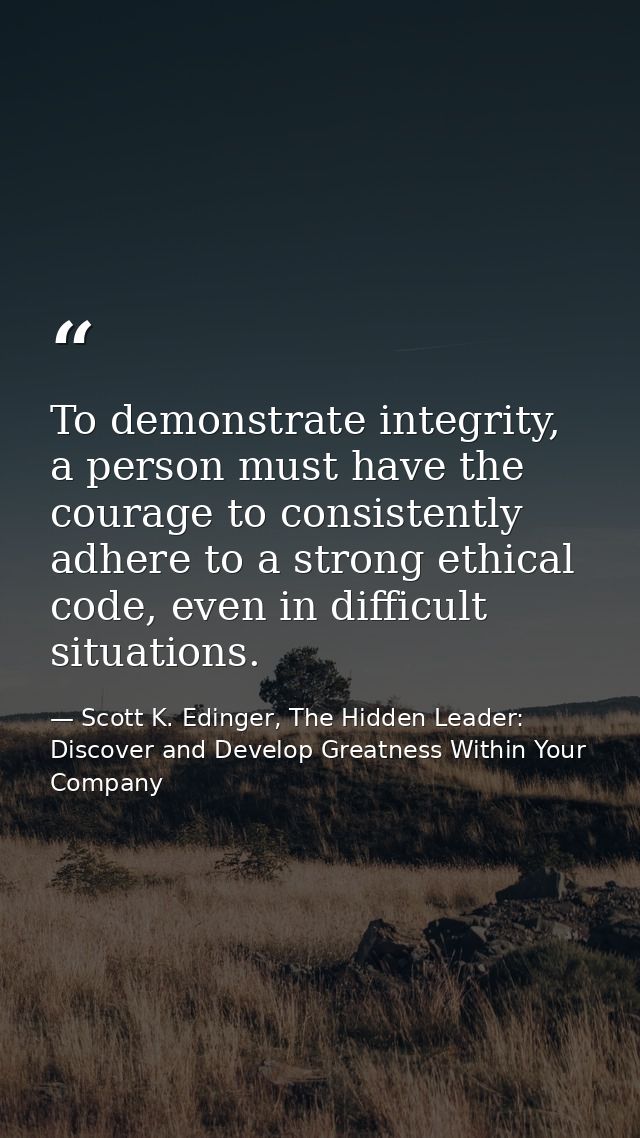 To demonstrate integrity, a person must have the courage to consistently adhere to a strong ethical code, even in diffic — Scott K. Edinger, The Hidden Leader: Discover and Develop Greatness Within Your Company