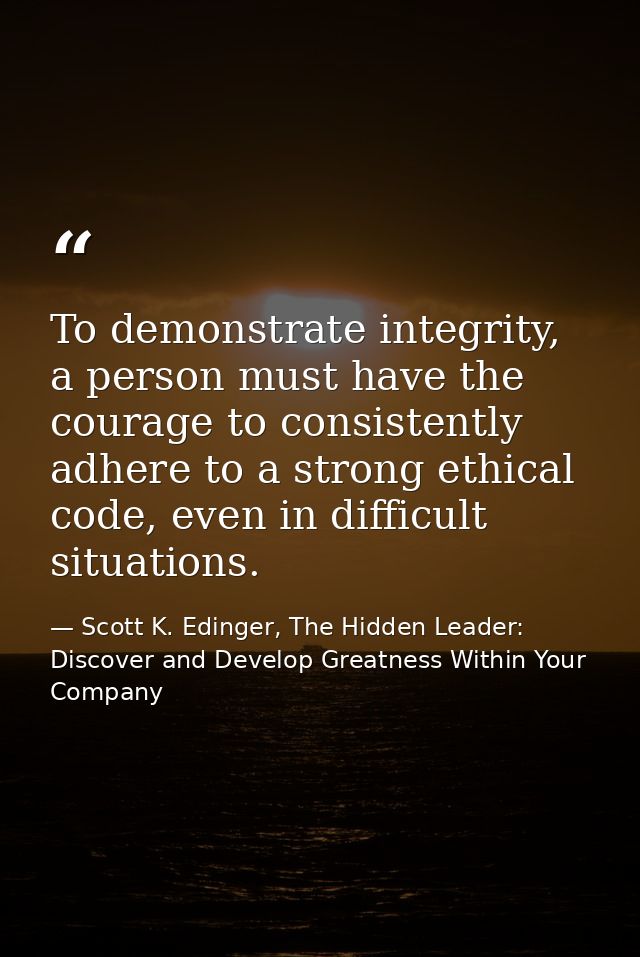 To demonstrate integrity, a person must have the courage to consistently adhere to a strong ethical code, even in diffic — Scott K. Edinger, The Hidden Leader: Discover and Develop Greatness Within Your Company
