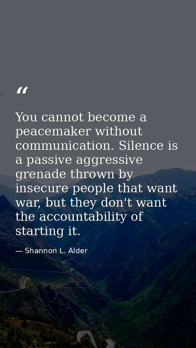 You cannot become a peacemaker without communication. Silence is a passive aggressive grenade thrown by insecure people  — Shannon L. Alder