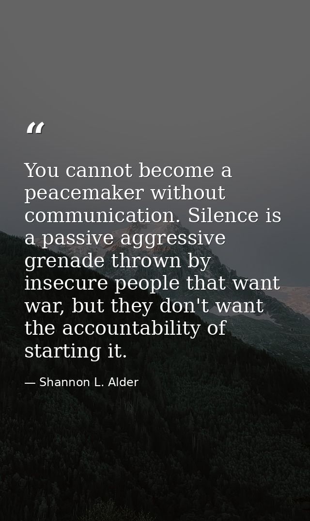 You cannot become a peacemaker without communication. Silence is a passive aggressive grenade thrown by insecure people  — Shannon L. Alder