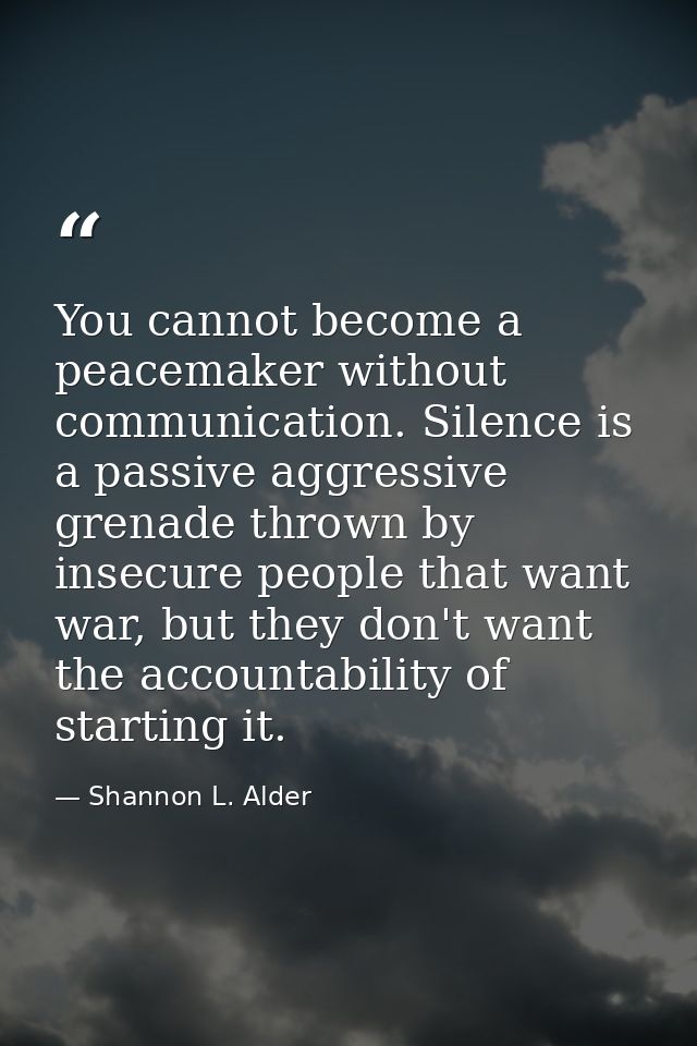 You cannot become a peacemaker without communication. Silence is a passive aggressive grenade thrown by insecure people  — Shannon L. Alder