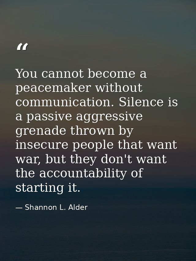 You cannot become a peacemaker without communication. Silence is a passive aggressive grenade thrown by insecure people  — Shannon L. Alder
