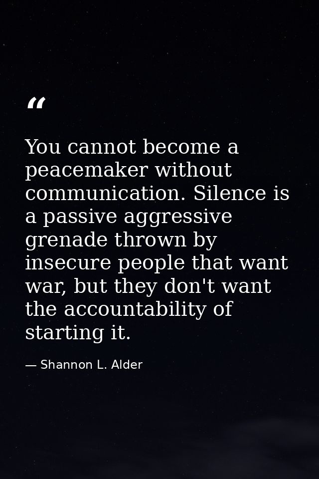 You cannot become a peacemaker without communication. Silence is a passive aggressive grenade thrown by insecure people  — Shannon L. Alder
