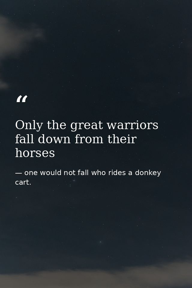Only the great warriors fall down from their horses — one would not fall who rides a donkey cart.