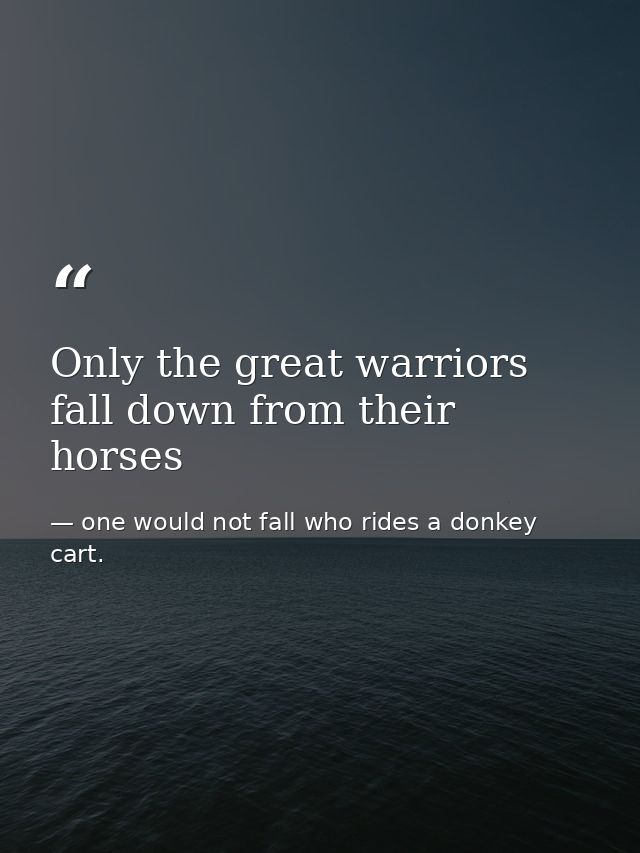 Only the great warriors fall down from their horses — one would not fall who rides a donkey cart.