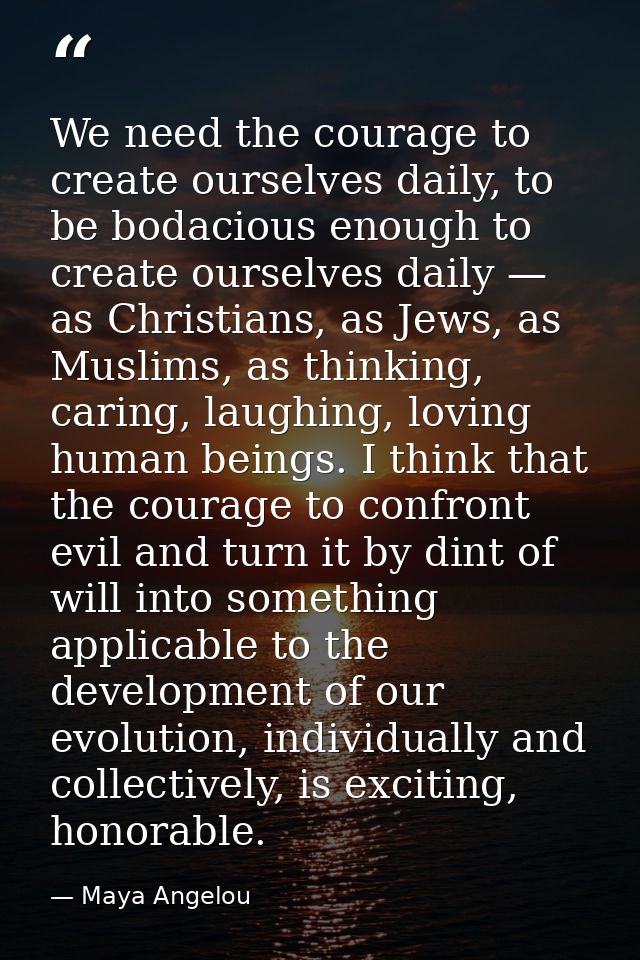 We need the courage to create ourselves daily, to be bodacious enough to create ourselves daily — as Christians, as Jews — Maya Angelou