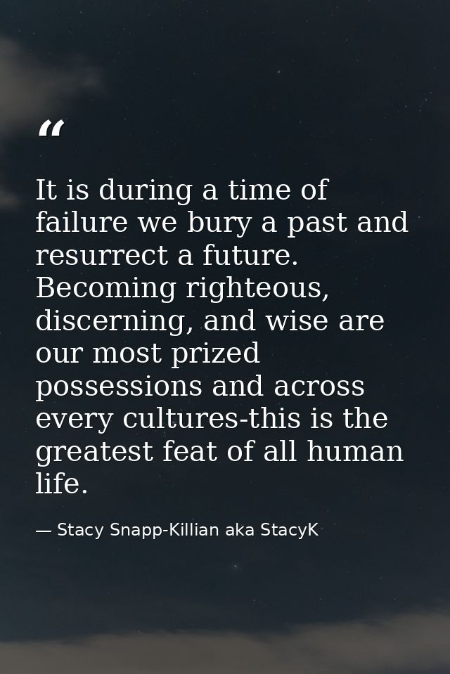 It is during a time of failure we bury a past and resurrect a future. Becoming righteous, discerning, and wise are our m — Stacy Snapp-Killian aka StacyK