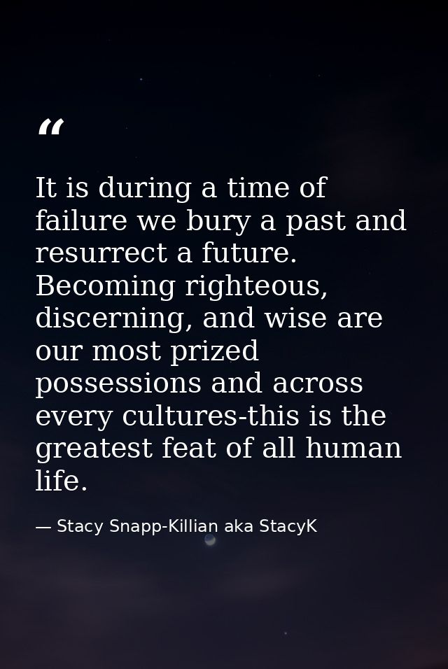 It is during a time of failure we bury a past and resurrect a future. Becoming righteous, discerning, and wise are our m — Stacy Snapp-Killian aka StacyK