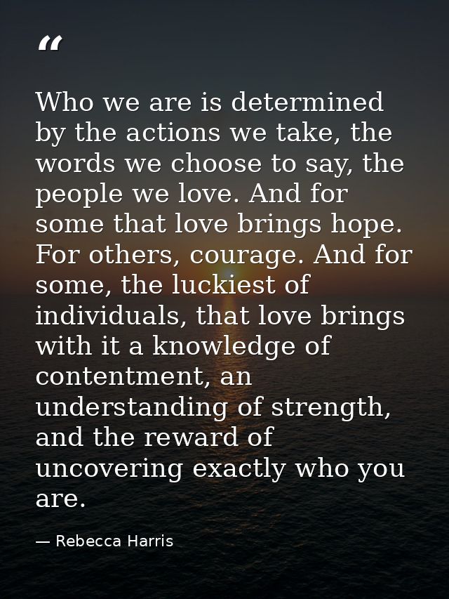 Who we are is determined by the actions we take, the words we choose to say, the people we love. And for some that love  — Rebecca Harris