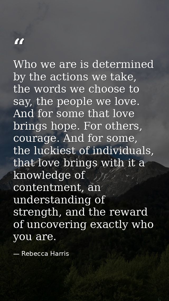 Who we are is determined by the actions we take, the words we choose to say, the people we love. And for some that love  — Rebecca Harris