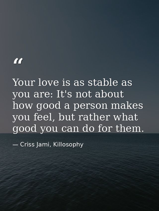 Your love is as stable as you are: It's not about how good a person makes you feel, but rather what good you can do for  — Criss Jami, Killosophy