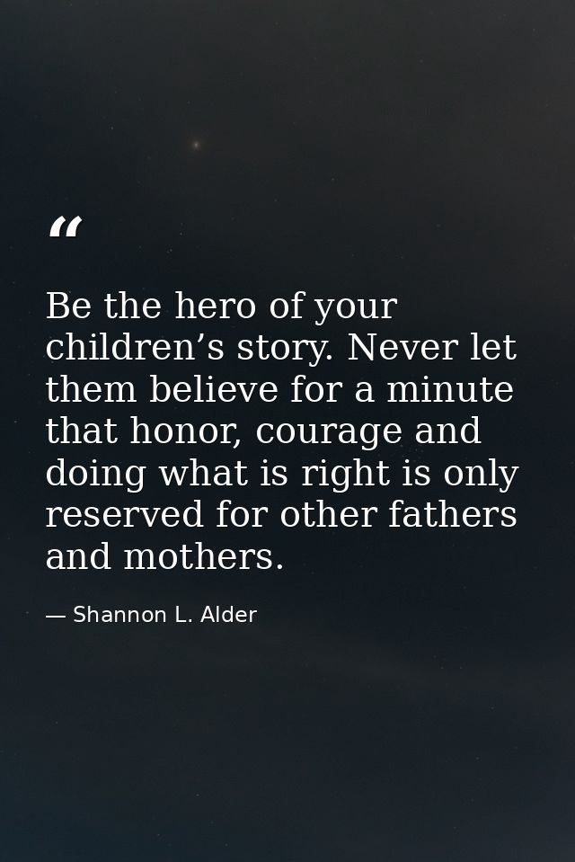 Be the hero of your children’s story. Never let them believe for a minute that honor, courage and doing what is right is — Shannon L. Alder