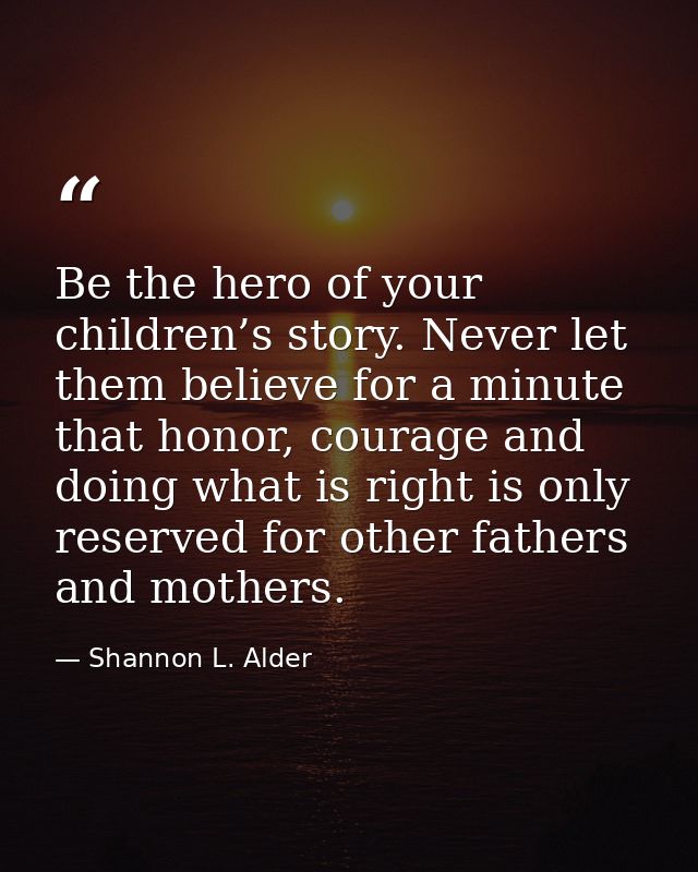 Be the hero of your children’s story. Never let them believe for a minute that honor, courage and doing what is right is — Shannon L. Alder