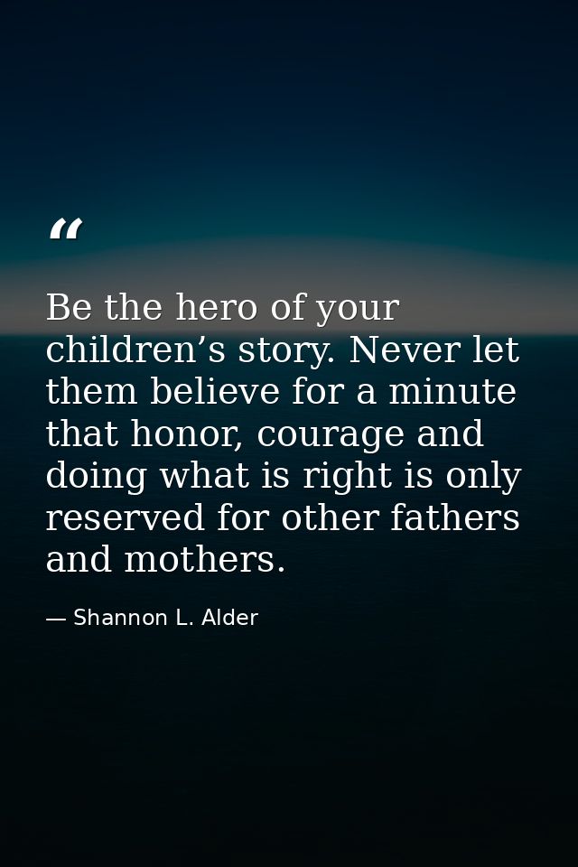Be the hero of your children’s story. Never let them believe for a minute that honor, courage and doing what is right is — Shannon L. Alder