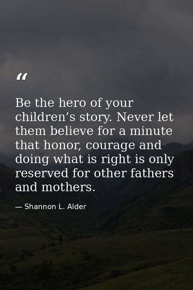 Be the hero of your children’s story. Never let them believe for a minute that honor, courage and doing what is right is — Shannon L. Alder