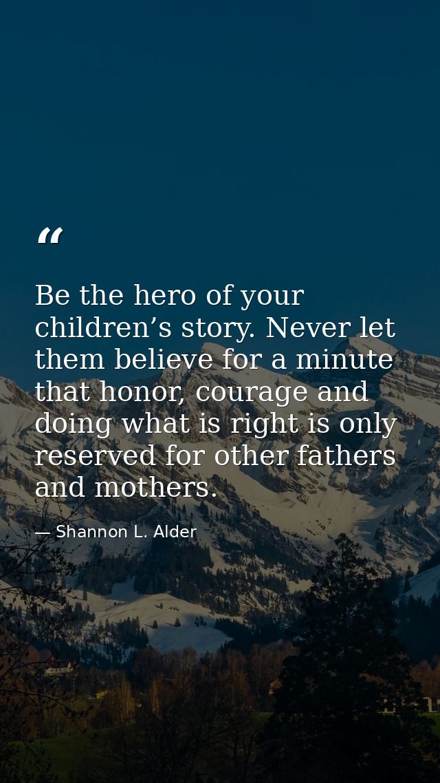 Be the hero of your children’s story. Never let them believe for a minute that honor, courage and doing what is right is — Shannon L. Alder
