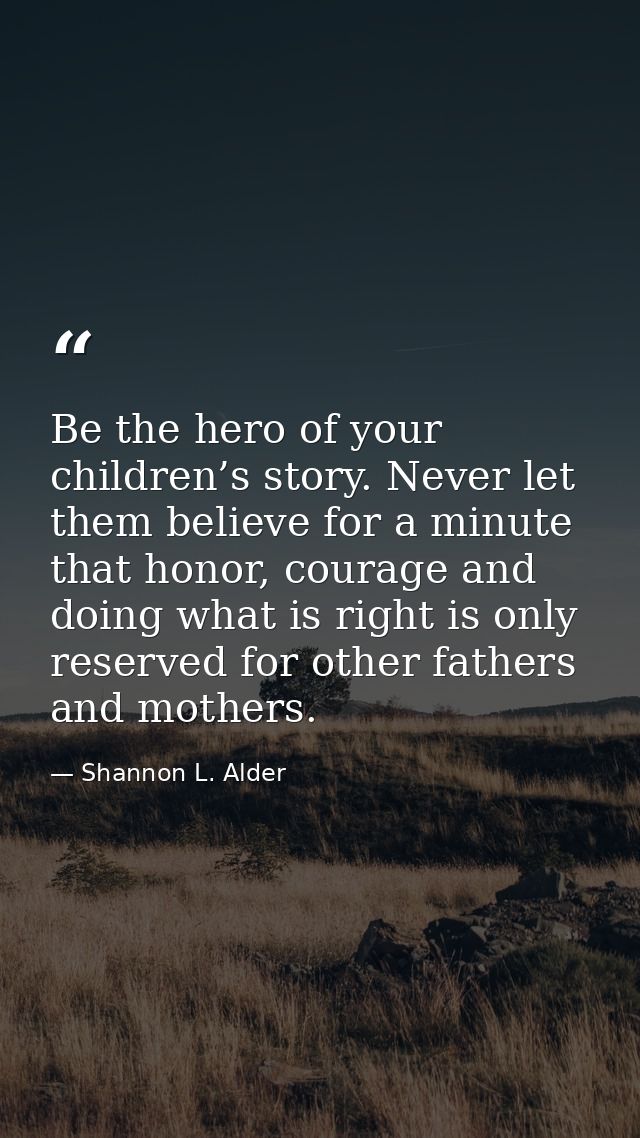 Be the hero of your children’s story. Never let them believe for a minute that honor, courage and doing what is right is — Shannon L. Alder