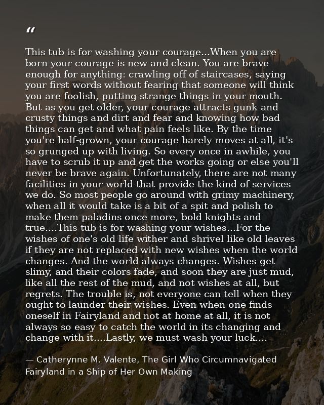 This tub is for washing your courage...When you are born your courage is new and clean. You are brave enough for anythin — Catherynne M. Valente, The Girl Who Circumnavigated Fairyland in a Ship of Her Own Making