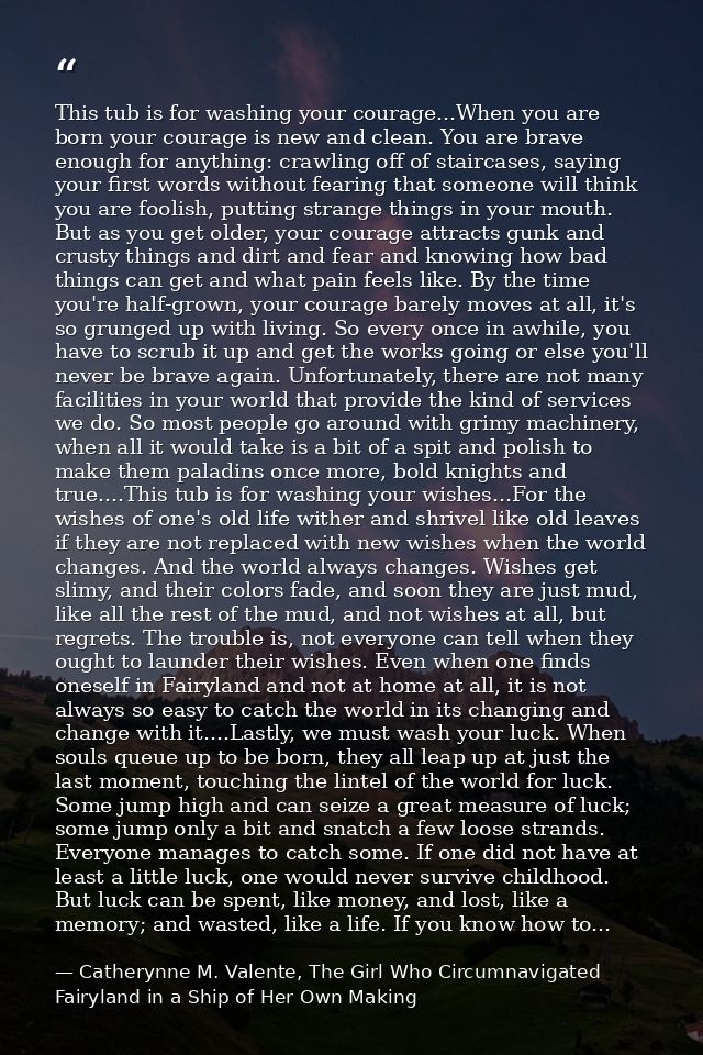 This tub is for washing your courage...When you are born your courage is new and clean. You are brave enough for anythin — Catherynne M. Valente, The Girl Who Circumnavigated Fairyland in a Ship of Her Own Making