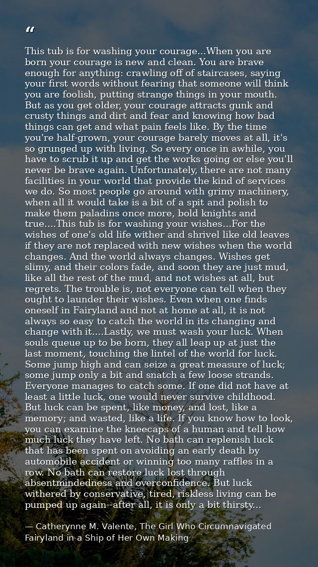 This tub is for washing your courage...When you are born your courage is new and clean. You are brave enough for anythin — Catherynne M. Valente, The Girl Who Circumnavigated Fairyland in a Ship of Her Own Making