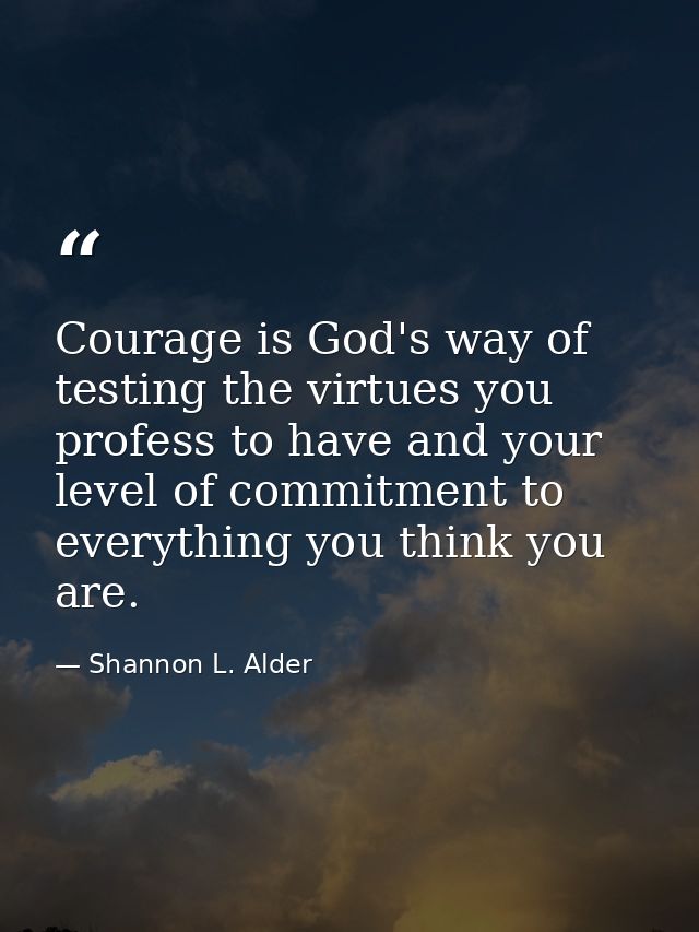 Courage is God's way of testing the virtues you profess to have and your level of commitment to everything you think you — Shannon L. Alder