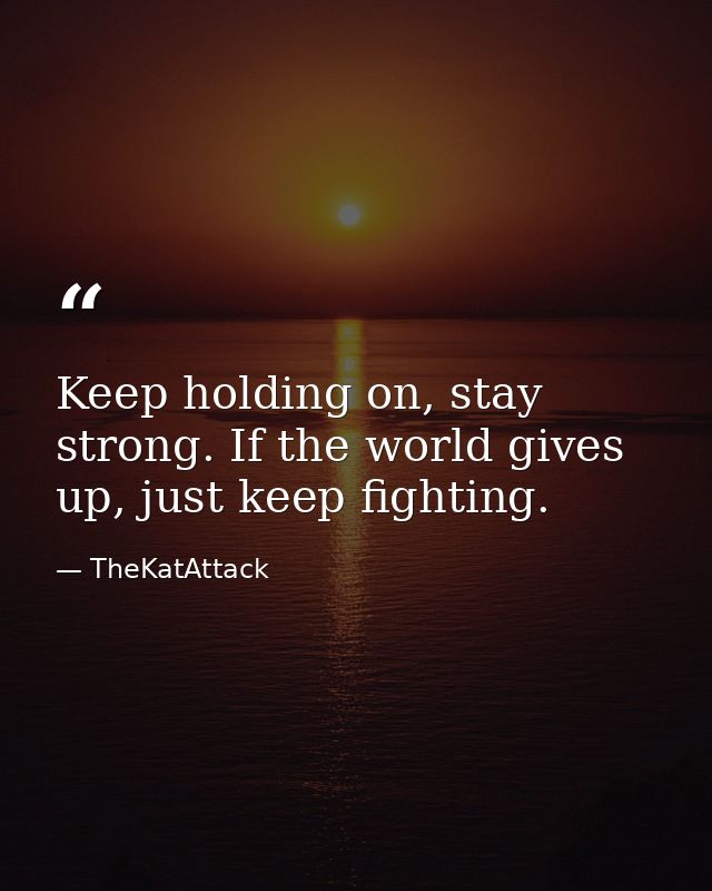 Keep holding on, stay strong. If the world gives up, just keep fighting. — TheKatAttack