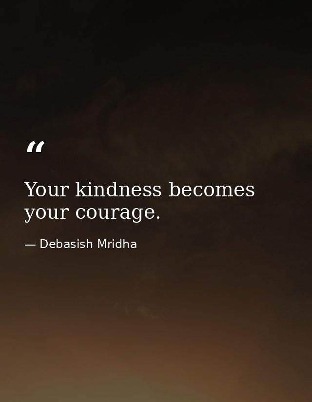Your kindness becomes your courage. — Debasish Mridha