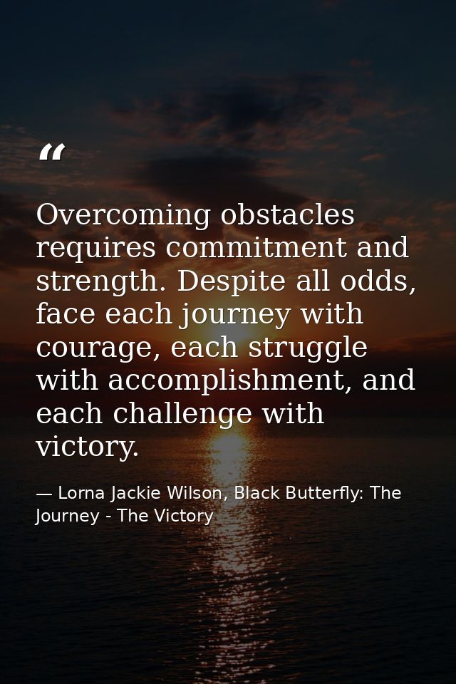 Overcoming obstacles requires commitment and strength. Despite all odds, face each journey with courage, each struggle w — Lorna Jackie Wilson, Black Butterfly: The Journey - The Victory