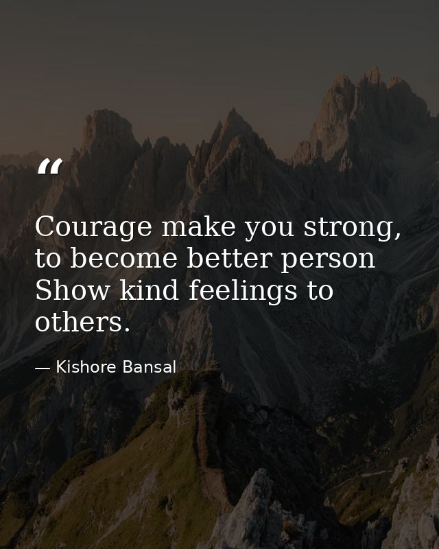 Courage make you strong, to become better person Show kind feelings to others. — Kishore Bansal
