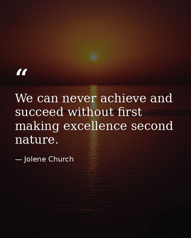 We can never achieve and succeed without first making excellence second nature. — Jolene Church