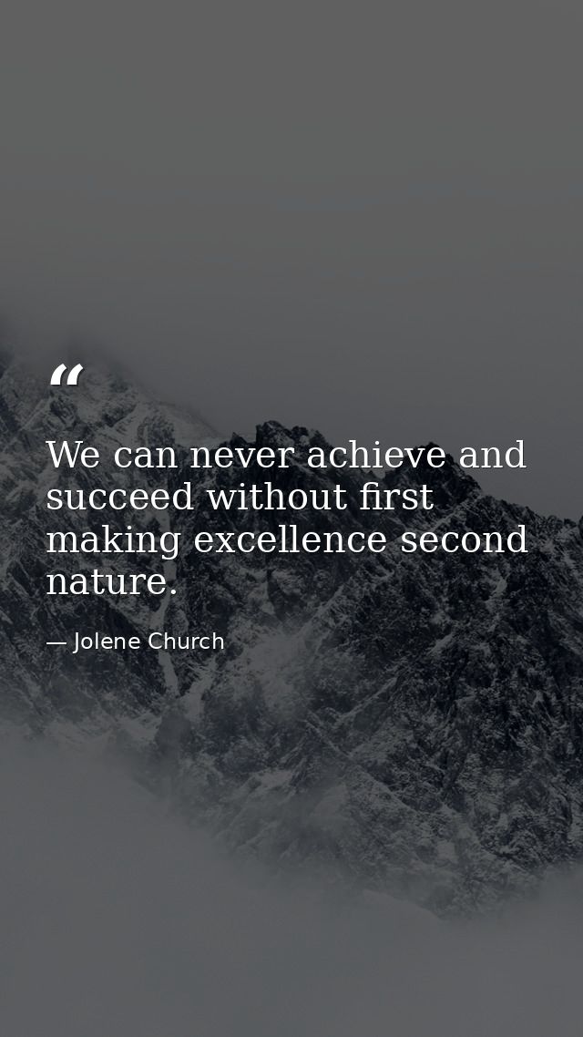 We can never achieve and succeed without first making excellence second nature. — Jolene Church