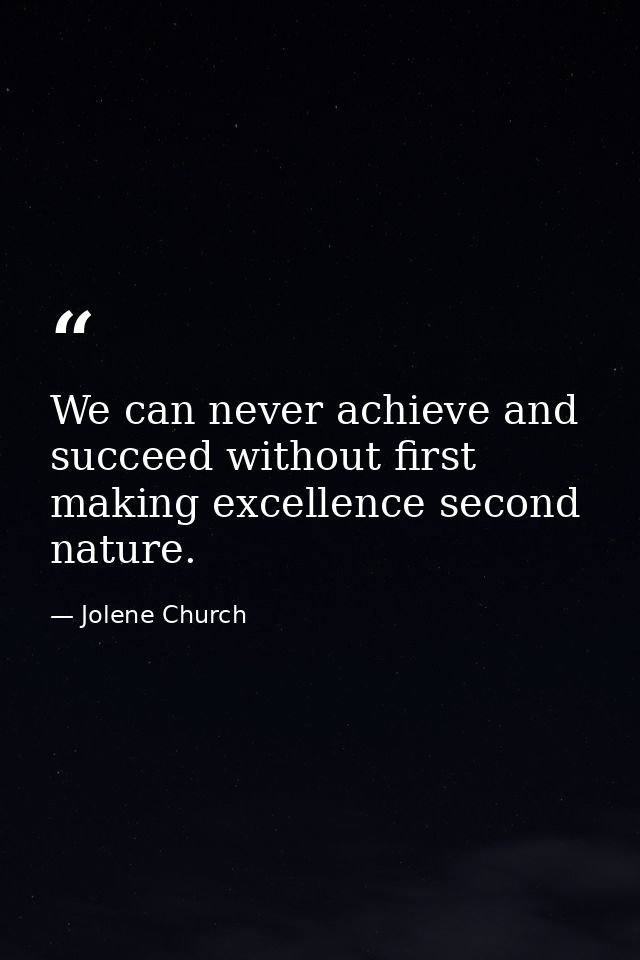 We can never achieve and succeed without first making excellence second nature. — Jolene Church